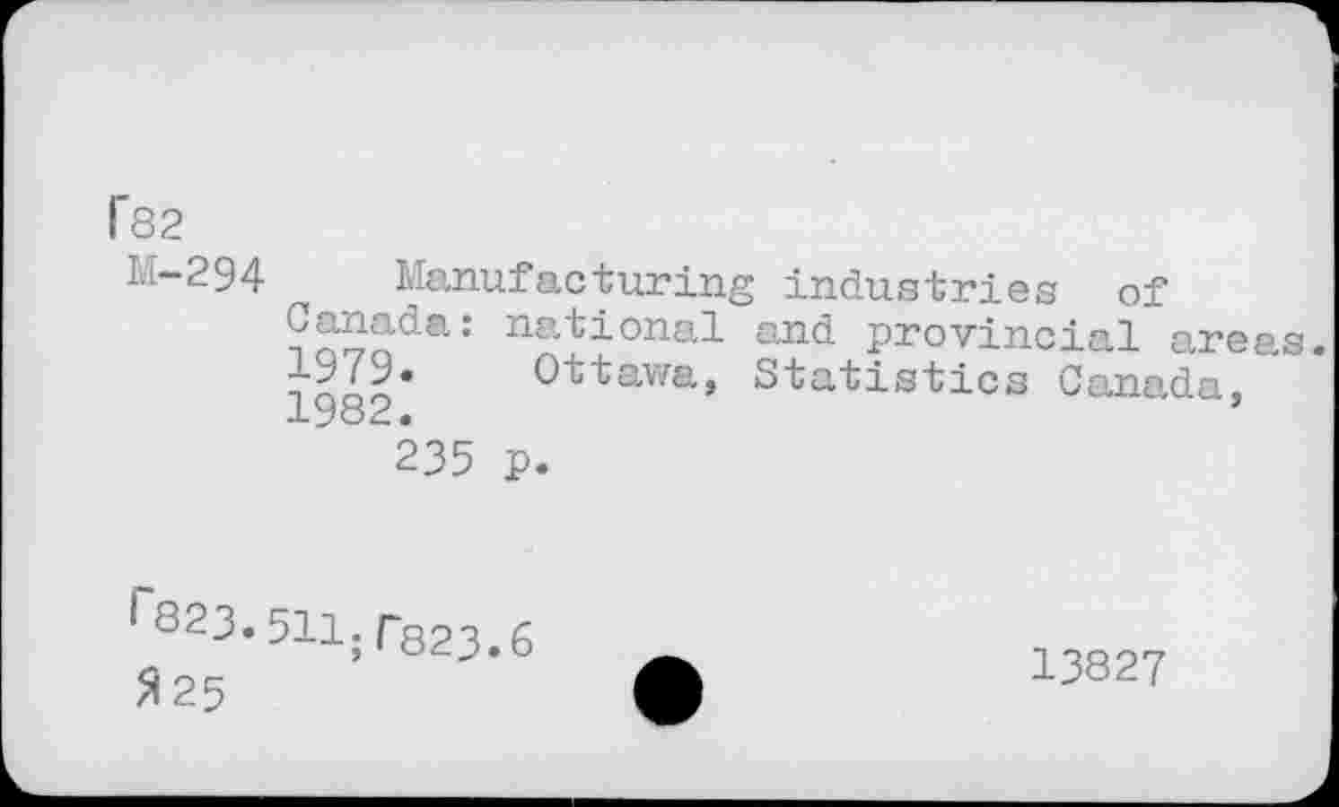 ﻿f82
M-294 Manufacturing industries of Canada: national and provincial areas. 1979« Ottawa, Statistics Canada, 1982.	’
235 p.
^823.511.pg23,6
5125
13827